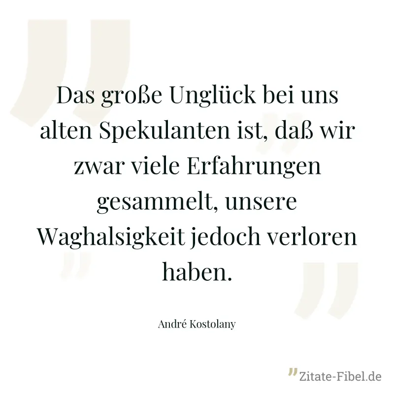 Das große Unglück bei uns alten Spekulanten ist, daß wir zwar viele Erfahrungen gesammelt, unsere Waghalsigkeit jedoch verloren haben. - André Kostolany