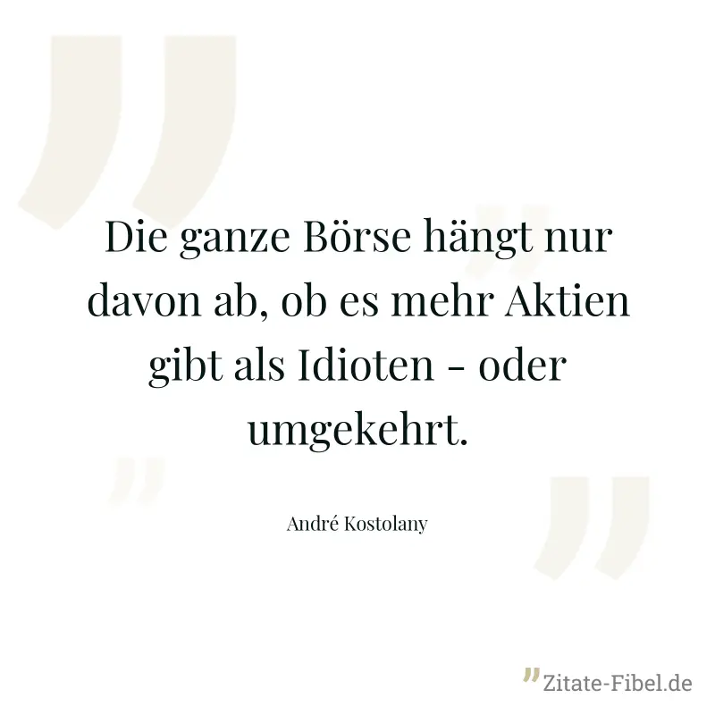 Die ganze Börse hängt nur davon ab, ob es mehr Aktien gibt als Idioten - oder umgekehrt. - André Kostolany