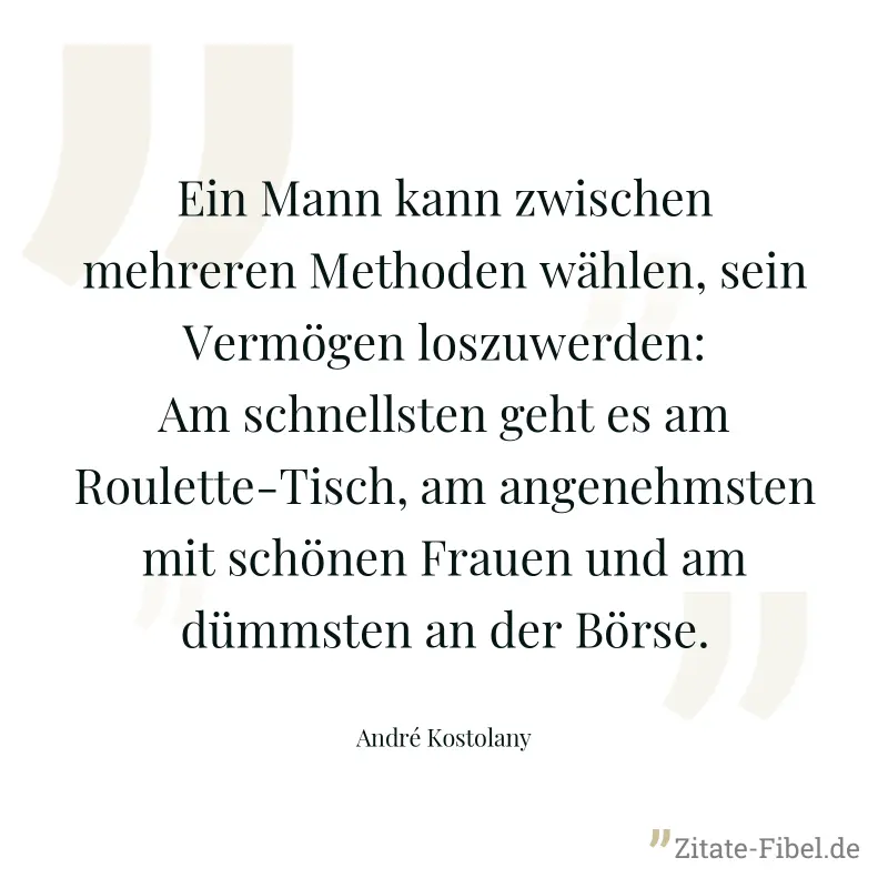 Ein Mann kann zwischen mehreren Methoden wählen, sein Vermögen loszuwerden: Am schnellsten geht es am Roulette-Tisch, am angenehmsten mit schönen Frauen und am dümmsten an der Börse. - André Kostolany