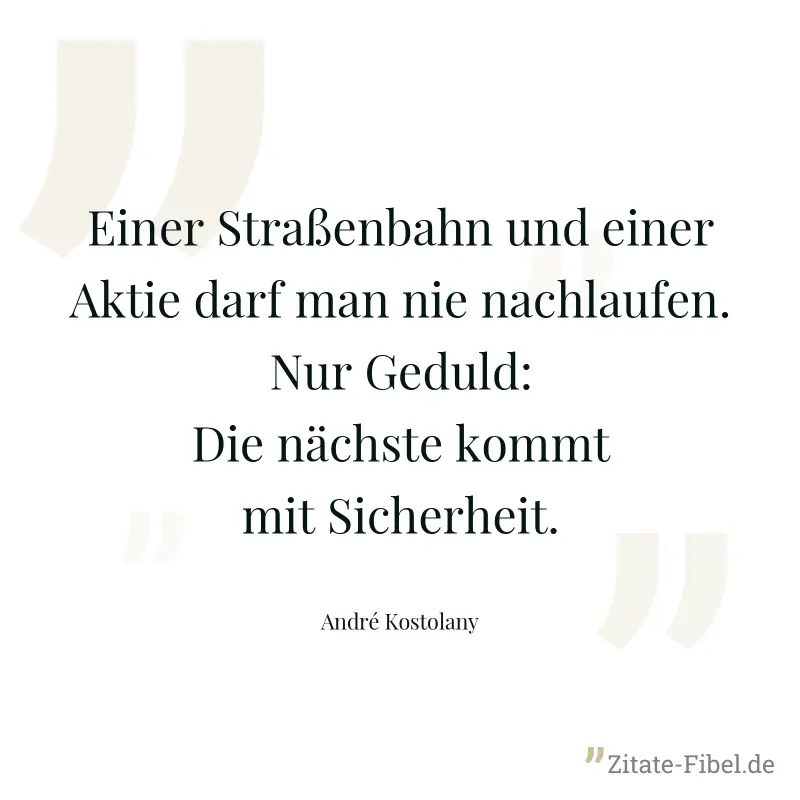 Einer Straßenbahn und einer Aktie darf man nie nachlaufen. Nur Geduld: Die nächste kommt mit Sicherheit. - André Kostolany