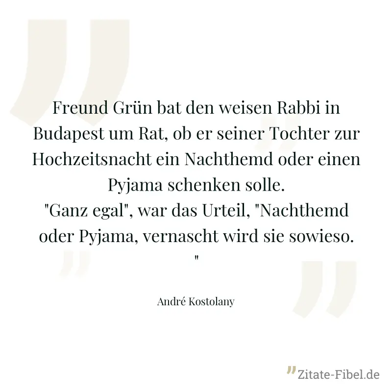Freund Grün bat den weisen Rabbi in Budapest um Rat, ob er seiner Tochter zur Hochzeitsnacht ein Nachthemd oder einen Pyjama schenken solle. "Ganz egal", war das Urteil, "Nachthemd oder Pyjama, vernas - André Kostolany