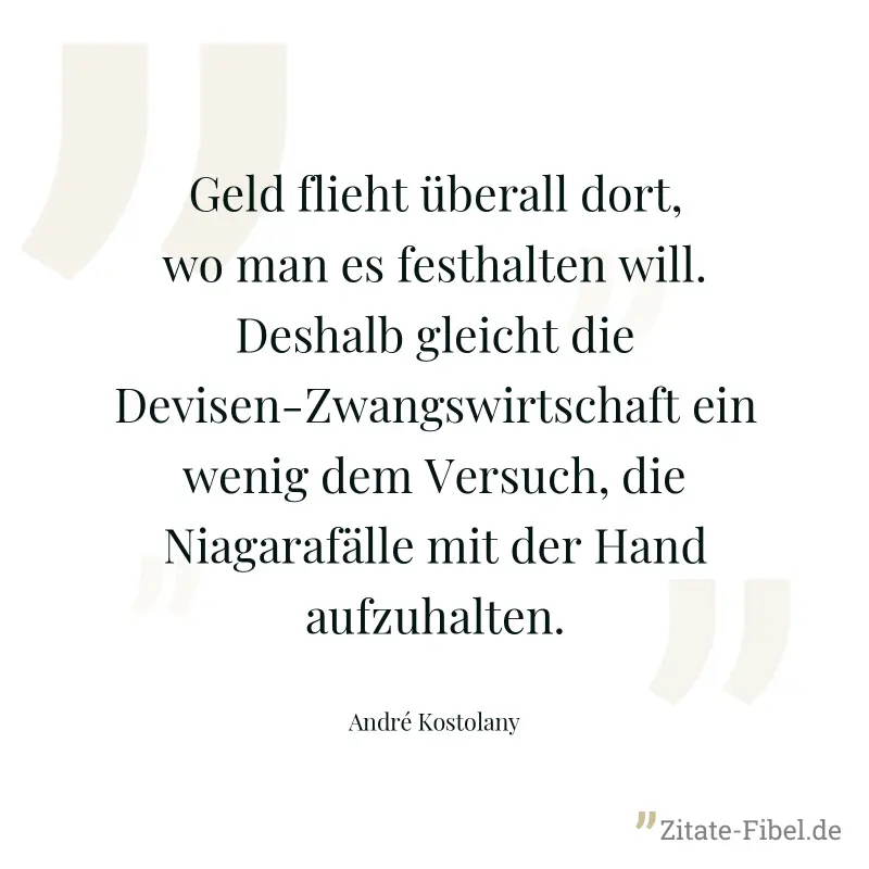 Geld flieht überall dort, wo man es festhalten will. Deshalb gleicht die Devisen-Zwangswirtschaft ein wenig dem Versuch, die Niagarafälle mit der Hand aufzuhalten. - André Kostolany