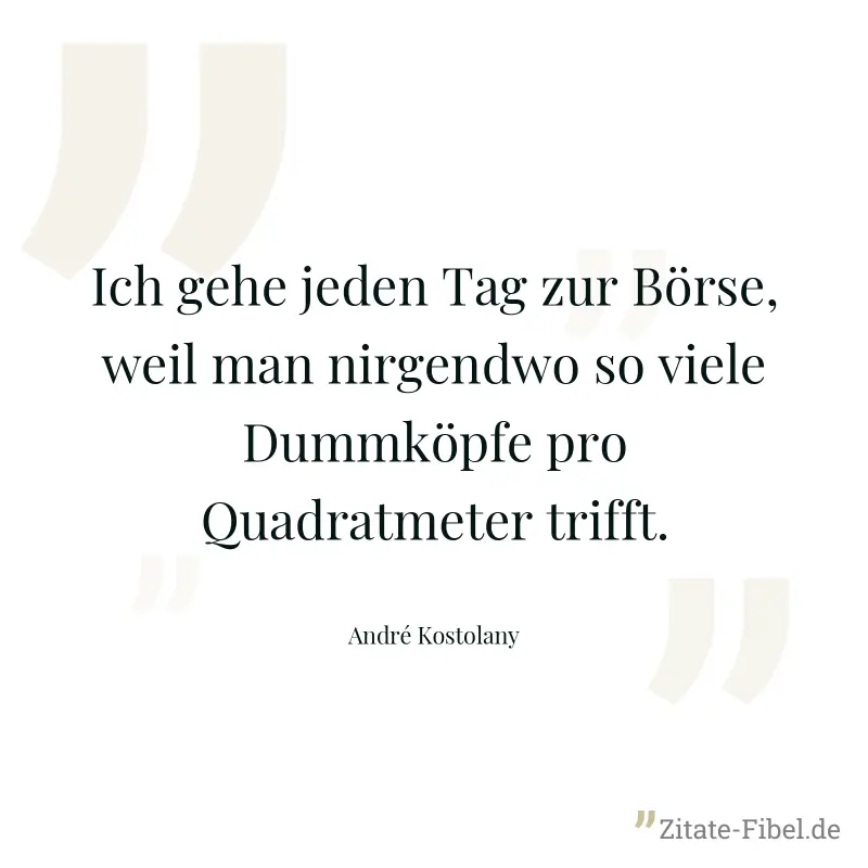 Ich gehe jeden Tag zur Börse, weil man nirgendwo so viele Dummköpfe pro Quadratmeter trifft. - André Kostolany