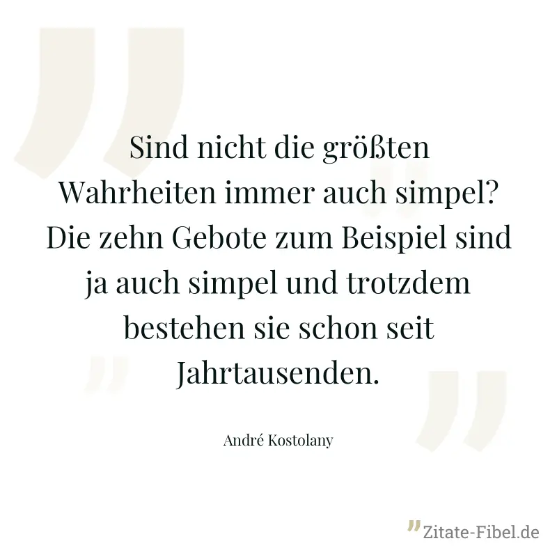 Sind nicht die größten Wahrheiten immer auch simpel? Die zehn Gebote zum Beispiel sind ja auch simpel und trotzdem bestehen sie schon seit Jahrtausenden. - André Kostolany