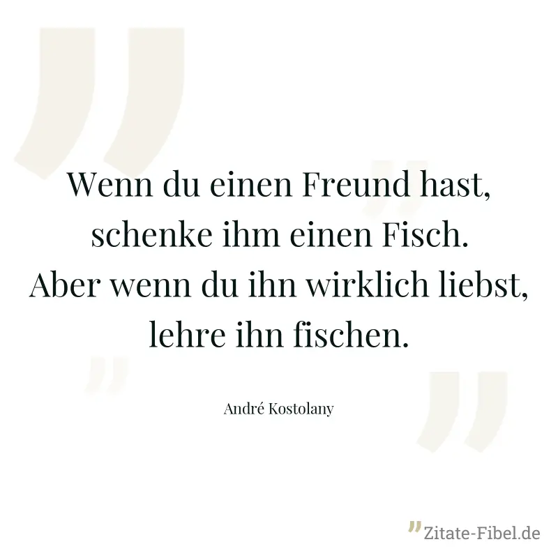 Wenn du einen Freund hast, schenke ihm einen Fisch. Aber wenn du ihn wirklich liebst, lehre ihn fischen. - André Kostolany