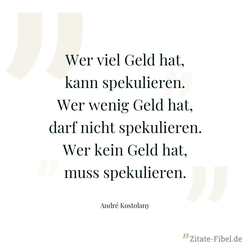 Wer viel Geld hat, kann spekulieren. Wer wenig Geld hat, darf nicht spekulieren. Wer kein Geld hat, muss spekulieren. - André Kostolany