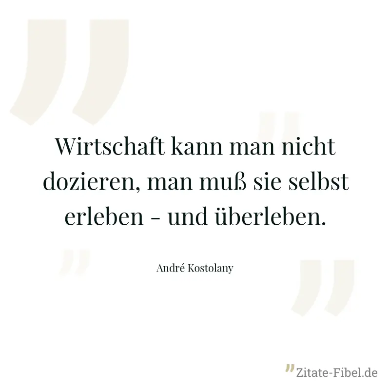 Wirtschaft kann man nicht dozieren, man muß sie selbst erleben - und überleben. - André Kostolany