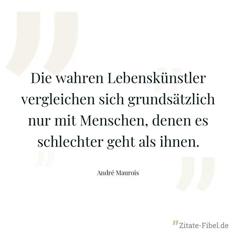 Die wahren Lebenskünstler vergleichen sich grundsätzlich nur mit Menschen, denen es schlechter geht als ihnen. - André Maurois