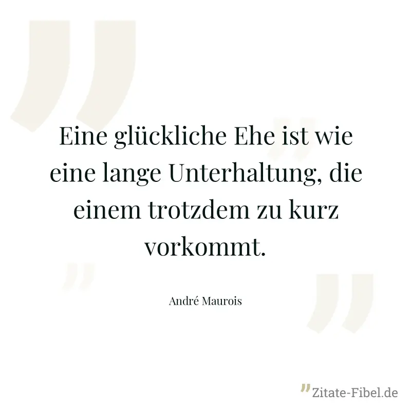 Eine glückliche Ehe ist wie eine lange Unterhaltung, die einem trotzdem zu kurz vorkommt. - André Maurois