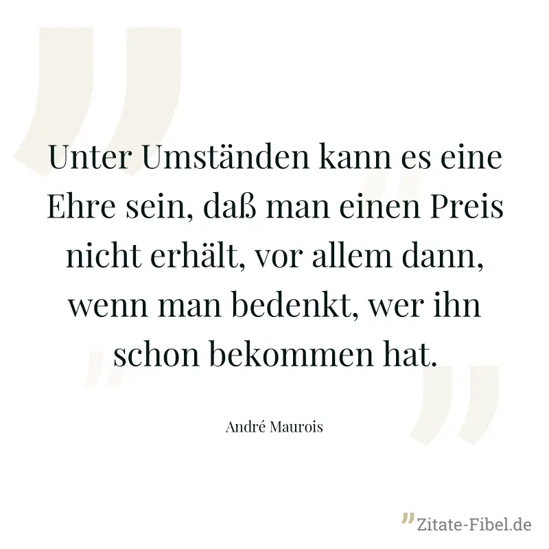 Unter Umständen kann es eine Ehre sein, daß man einen Preis nicht erhält, vor allem dann, wenn man bedenkt, wer ihn schon bekommen hat. - André Maurois