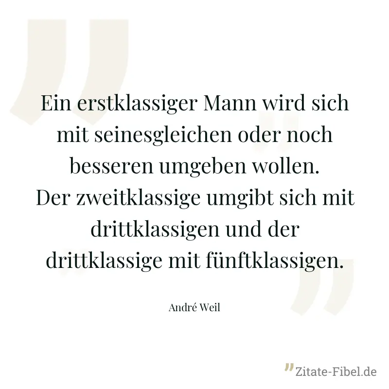 Ein erstklassiger Mann wird sich mit seinesgleichen oder noch besseren umgeben wollen. Der zweitklassige umgibt sich mit drittklassigen und der drittklassige mit fünftklassigen. - André Weil