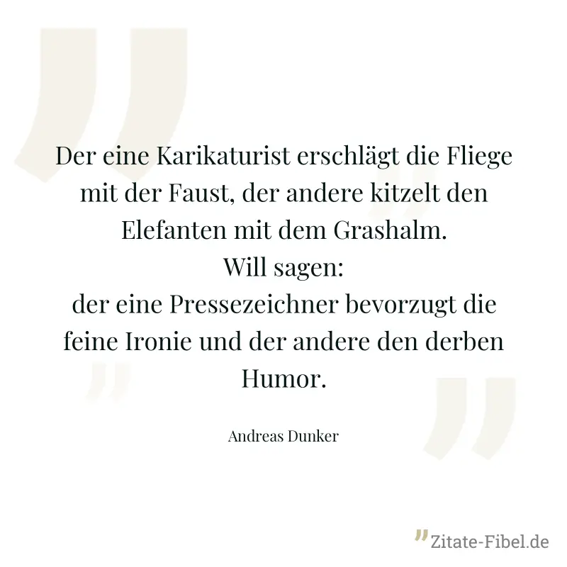 Der eine Karikaturist erschlägt die Fliege mit der Faust, der andere kitzelt den Elefanten mit dem Grashalm. Will sagen: der eine Pressezeichner bevorzugt die feine Ironie und der andere den derben Hu - Andreas Dunker