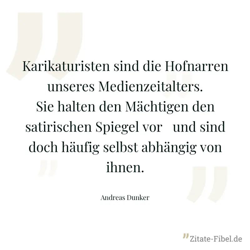 Karikaturisten sind die Hofnarren unseres Medienzeitalters. Sie halten den Mächtigen den satirischen Spiegel vor ­und sind doch häufig selbst abhängig von ihnen. - Andreas Dunker
