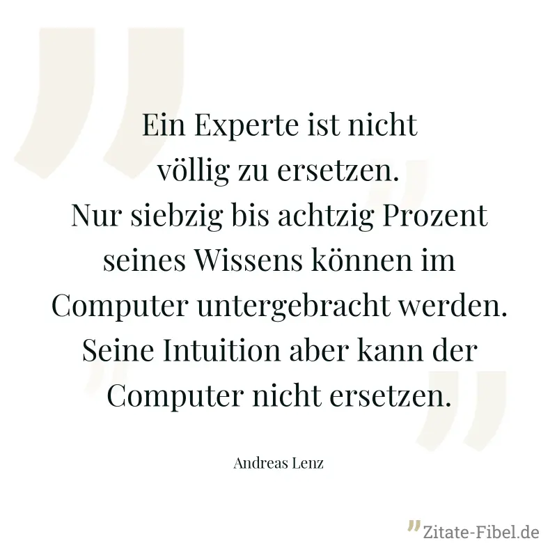 Ein Experte ist nicht völlig zu ersetzen. Nur siebzig bis achtzig Prozent seines Wissens können im Computer untergebracht werden. Seine Intuition aber kann der Computer nicht ersetzen. - Andreas Lenz