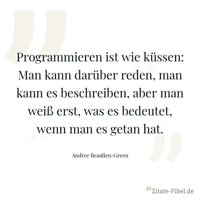 Programmieren ist wie küssen: Man kann darüber reden, man kann es beschreiben, aber man weiß erst, was es bedeutet, wenn man es getan hat. - Andree Beaulieu-Green