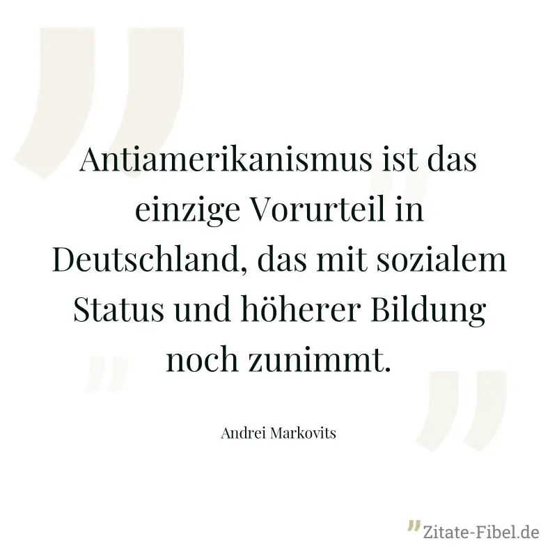 Antiamerikanismus ist das einzige Vorurteil in Deutschland, das mit sozialem Status und höherer Bildung noch zunimmt. - Andrei Markovits