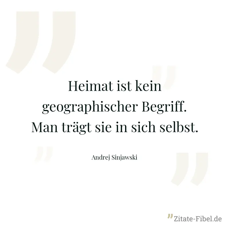 Heimat ist kein geographischer Begriff. Man trägt sie in sich selbst. - Andrej Sinjawski
