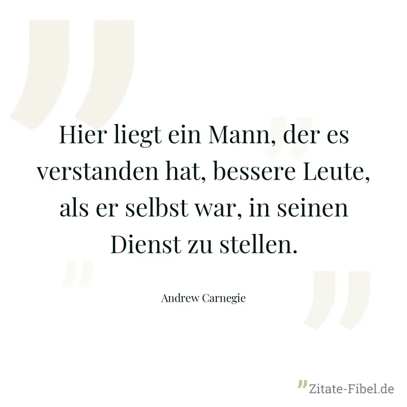 Hier liegt ein Mann, der es verstanden hat, bessere Leute, als er selbst war, in seinen Dienst zu stellen. - Andrew Carnegie