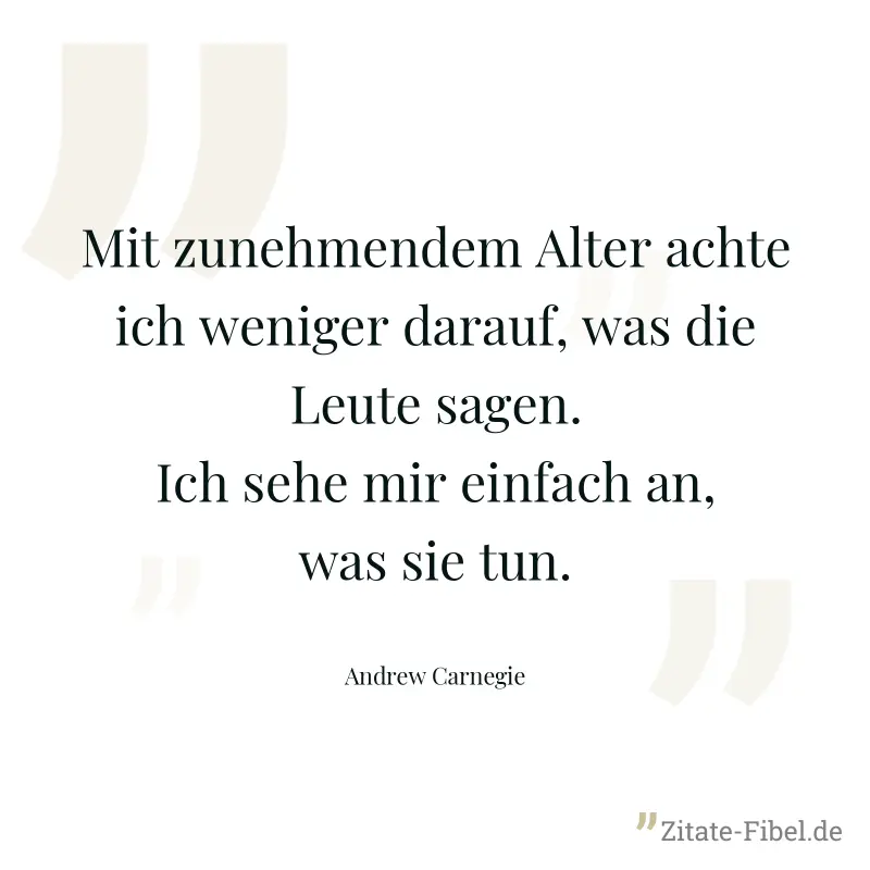 Mit zunehmendem Alter achte ich weniger darauf, was die Leute sagen. Ich sehe mir einfach an, was sie tun. - Andrew Carnegie