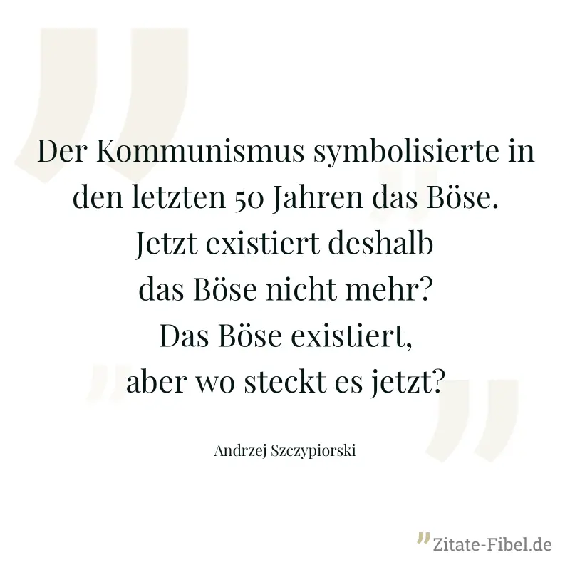 Der Kommunismus symbolisierte in den letzten 50 Jahren das Böse. Jetzt existiert deshalb das Böse nicht mehr? Das Böse existiert, aber wo steckt es jetzt? - Andrzej Szczypiorski