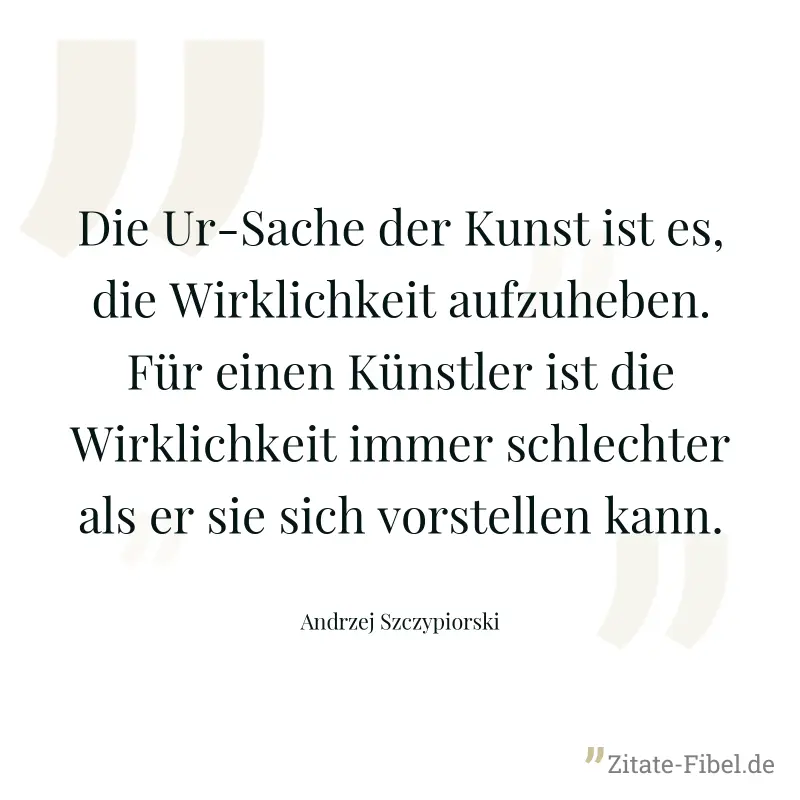 Die Ur-Sache der Kunst ist es, die Wirklichkeit aufzuheben. Für einen Künstler ist die Wirklichkeit immer schlechter als er sie sich vorstellen kann. - Andrzej Szczypiorski