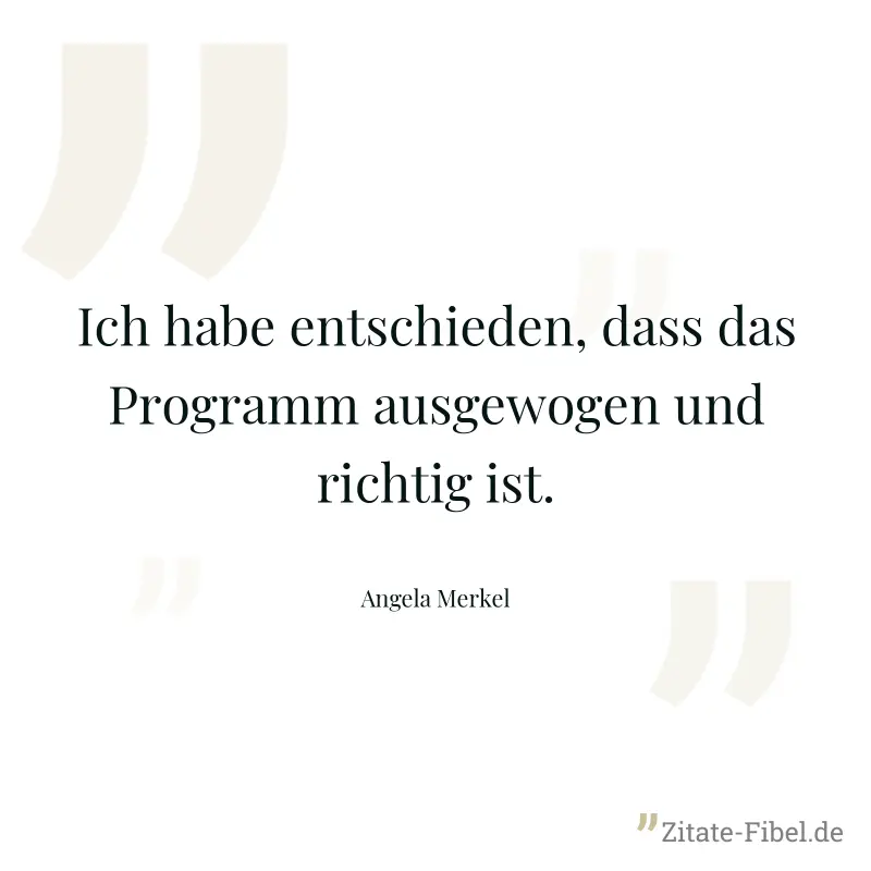 Ich habe entschieden, dass das Programm ausgewogen und richtig ist. - Angela Merkel