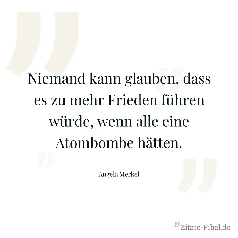 Niemand kann glauben, dass es zu mehr Frieden führen würde, wenn alle eine Atombombe hätten. - Angela Merkel