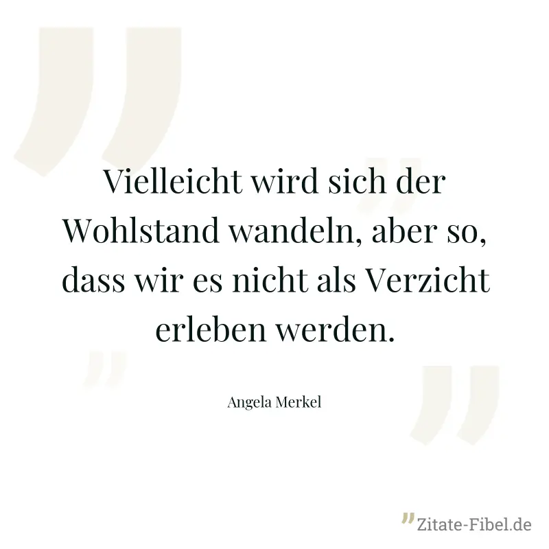 Vielleicht wird sich der Wohlstand wandeln, aber so, dass wir es nicht als Verzicht erleben werden. - Angela Merkel