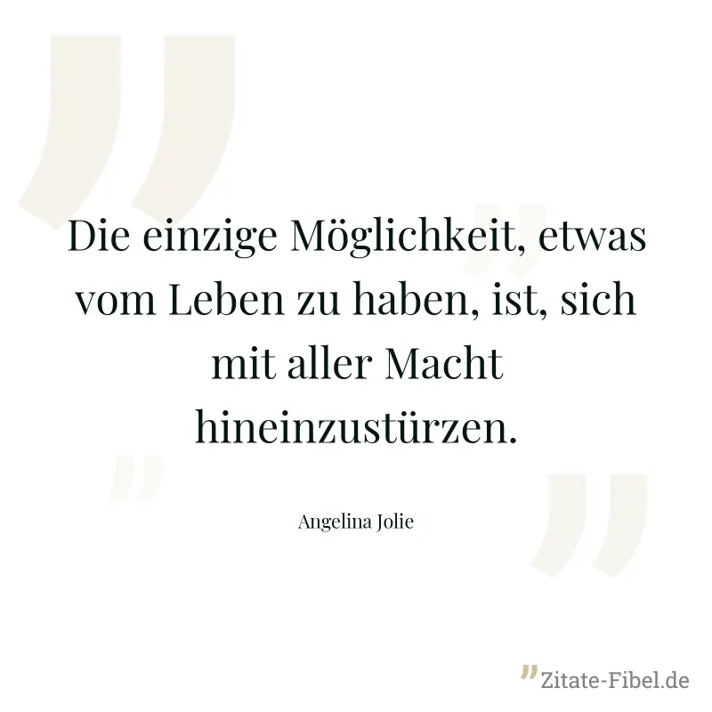 Die einzige Möglichkeit, etwas vom Leben zu haben, ist, sich mit aller Macht hineinzustürzen. - Angelina Jolie