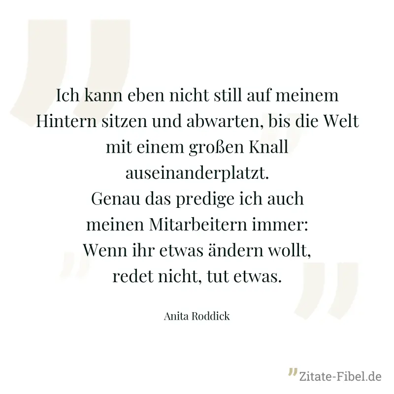Ich kann eben nicht still auf meinem Hintern sitzen und abwarten, bis die Welt mit einem großen Knall auseinanderplatzt. Genau das predige ich auch meinen Mitarbeitern immer: Wenn ihr etwas ändern wol - Anita Roddick