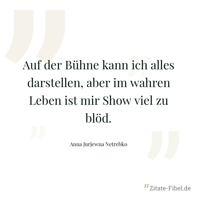 Auf der Bühne kann ich alles darstellen, aber im wahren Leben ist mir Show viel zu blöd. - Anna Jurjewna Netrebko