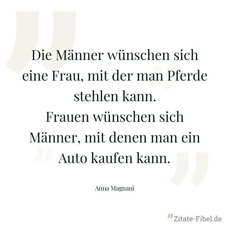 Die Männer wünschen sich eine Frau, mit der man Pferde stehlen kann. Frauen wünschen sich Männer, mit denen man ein Auto kaufen kann. - Anna Magnani