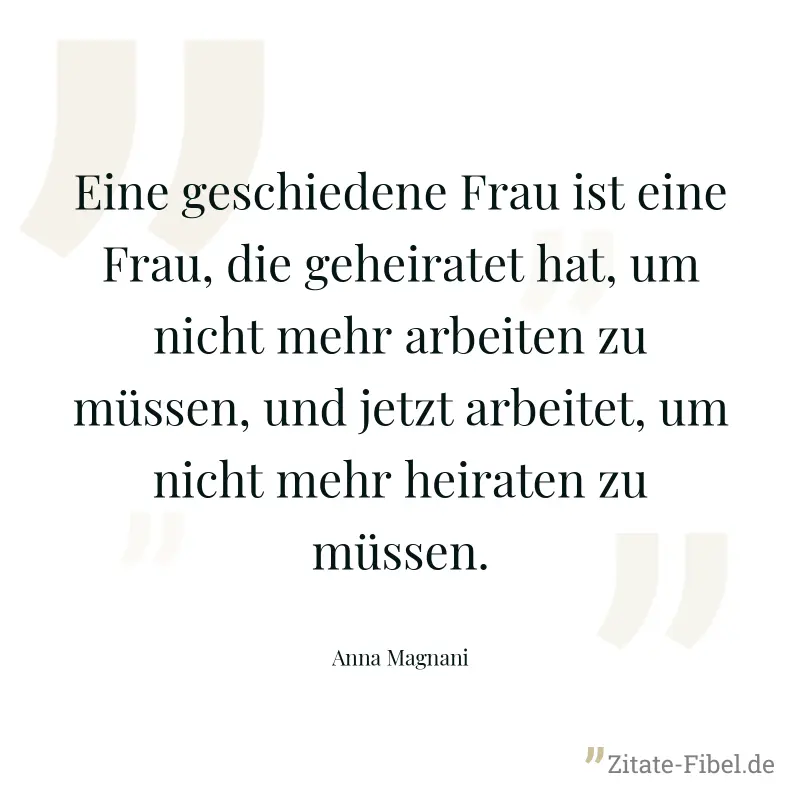 Eine geschiedene Frau ist eine Frau, die geheiratet hat, um nicht mehr arbeiten zu müssen, und jetzt arbeitet, um nicht mehr heiraten zu müssen. - Anna Magnani