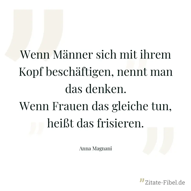 Wenn Männer sich mit ihrem Kopf beschäftigen, nennt man das denken. Wenn Frauen das gleiche tun, heißt das frisieren. - Anna Magnani
