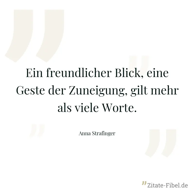 Ein freundlicher Blick, eine Geste der Zuneigung, gilt mehr als viele Worte. - Anna Strafinger