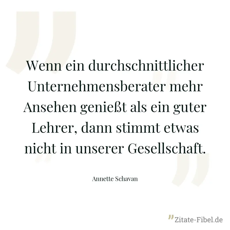 Wenn ein durchschnittlicher Unternehmensberater mehr Ansehen genießt als ein guter Lehrer, dann stimmt etwas nicht in unserer Gesellschaft. - Annette Schavan