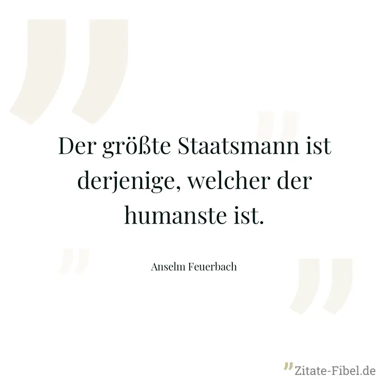 Der größte Staatsmann ist derjenige, welcher der humanste ist. - Anselm Feuerbach