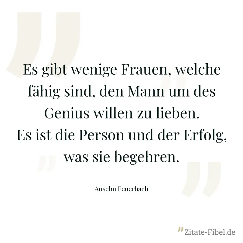 Es gibt wenige Frauen, welche fähig sind, den Mann um des Genius willen zu lieben. Es ist die Person und der Erfolg, was sie begehren. - Anselm Feuerbach