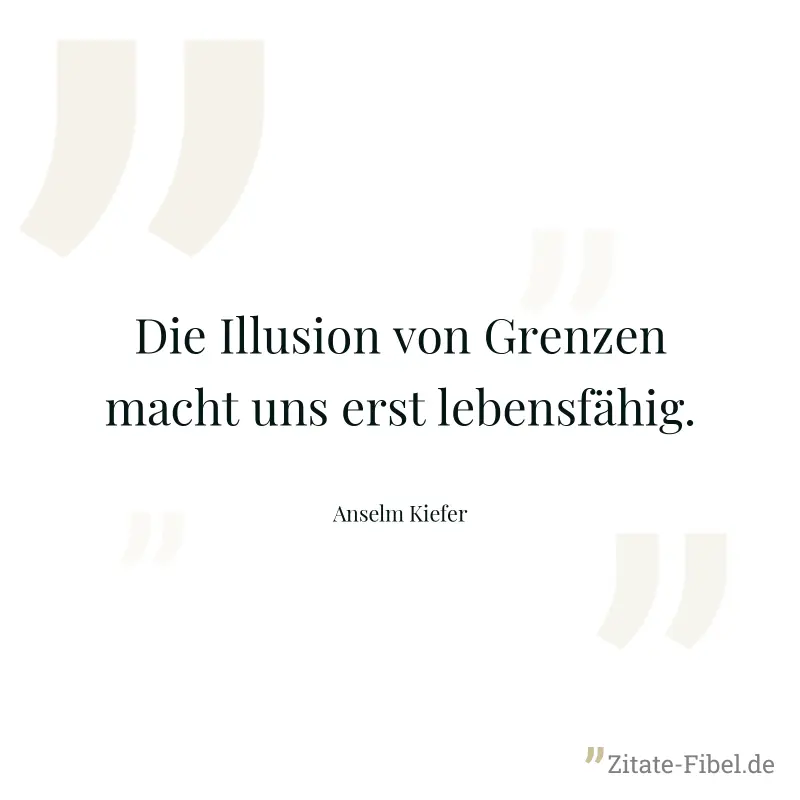 Die Illusion von Grenzen macht uns erst lebensfähig. - Anselm Kiefer