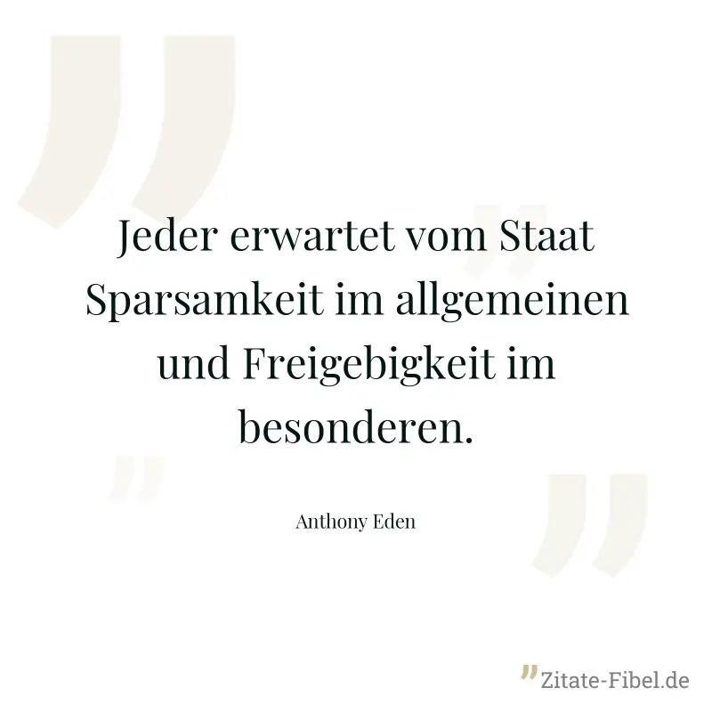 Jeder erwartet vom Staat Sparsamkeit im allgemeinen und Freigebigkeit im besonderen. - Anthony Eden