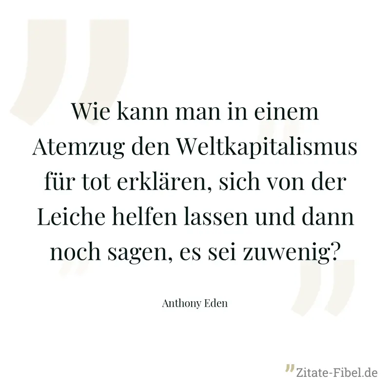 Wie kann man in einem Atemzug den Weltkapitalismus für tot erklären, sich von der Leiche helfen lassen und dann noch sagen, es sei zuwenig? - Anthony Eden