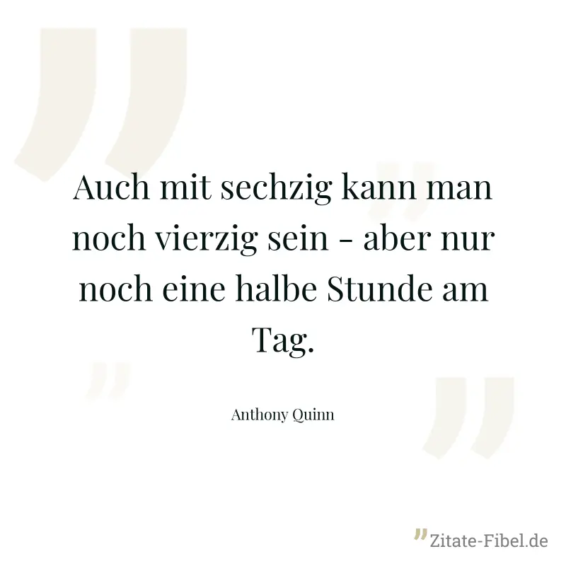 Auch mit sechzig kann man noch vierzig sein - aber nur noch eine halbe Stunde am Tag. - Anthony Quinn