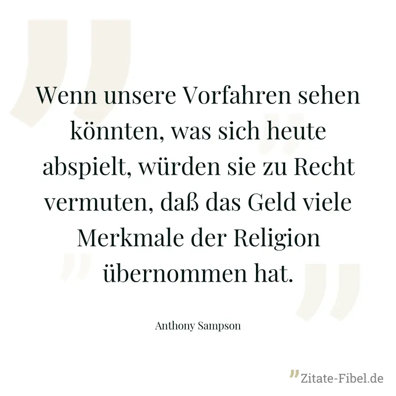 Wenn unsere Vorfahren sehen könnten, was sich heute abspielt, würden sie zu Recht vermuten, daß das Geld viele Merkmale der Religion übernommen hat. - Anthony Sampson