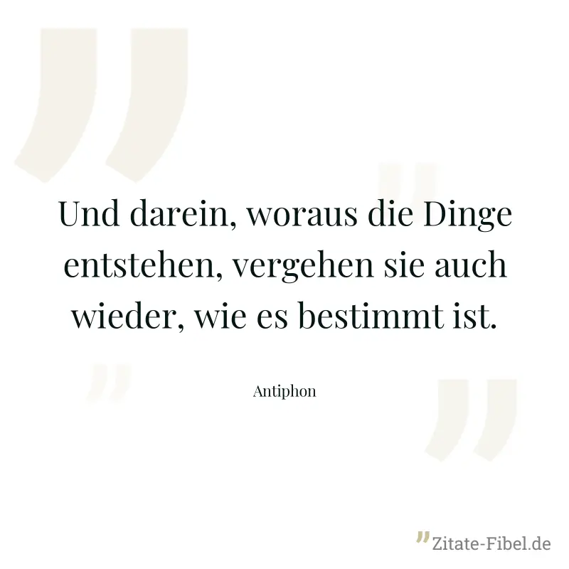 Und darein, woraus die Dinge entstehen, vergehen sie auch wieder, wie es bestimmt ist. - Antiphon