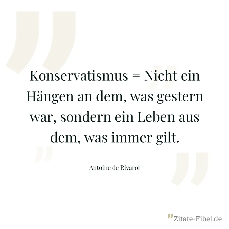Konservatismus = Nicht ein Hängen an dem, was gestern war, sondern ein Leben aus dem, was immer gilt. - Antoine de Rivarol