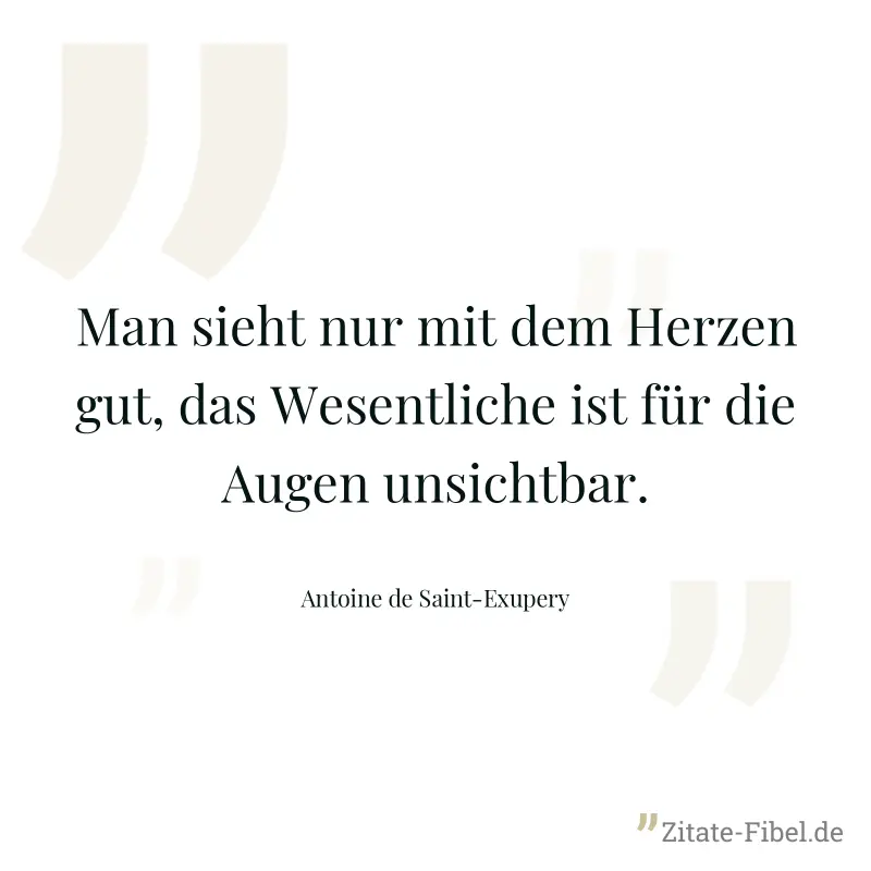 Man sieht nur mit dem Herzen gut, das Wesentliche ist für die Augen unsichtbar. - Antoine de Saint-Exupery
