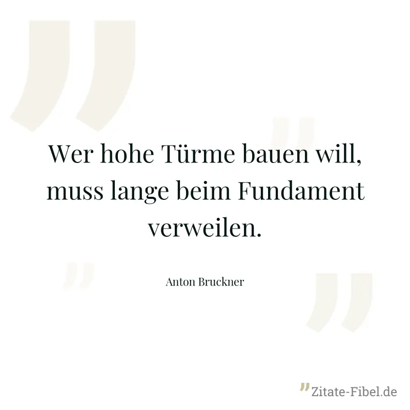Wer hohe Türme bauen will, muss lange beim Fundament verweilen. - Anton Bruckner