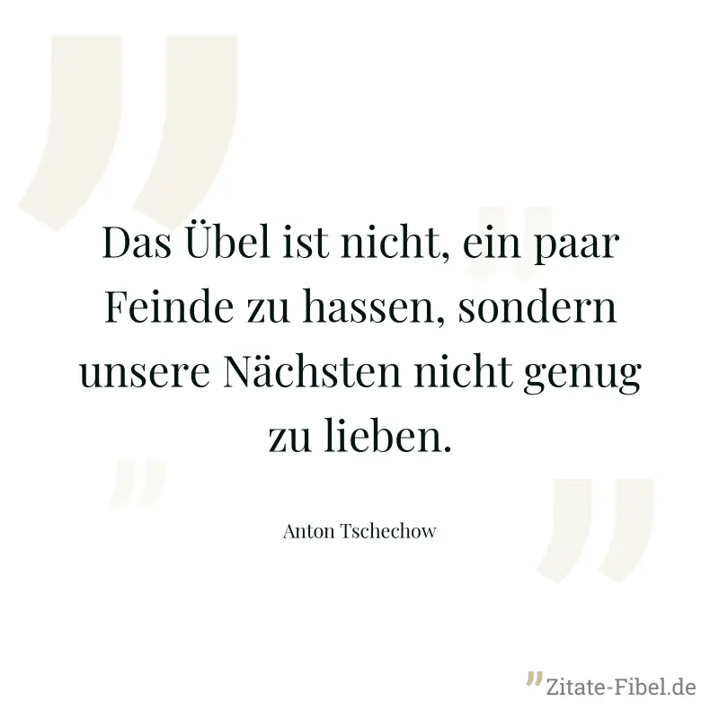 Das Übel ist nicht, ein paar Feinde zu hassen, sondern unsere Nächsten nicht genug zu lieben. - Anton Tschechow