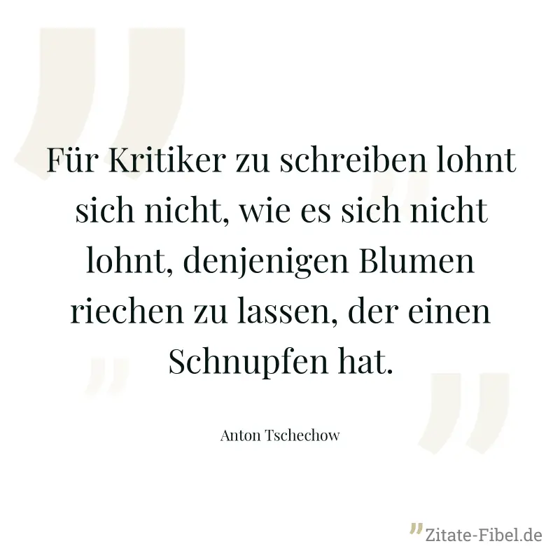 Für Kritiker zu schreiben lohnt sich nicht, wie es sich nicht lohnt, denjenigen Blumen riechen zu lassen, der einen Schnupfen hat. - Anton Tschechow
