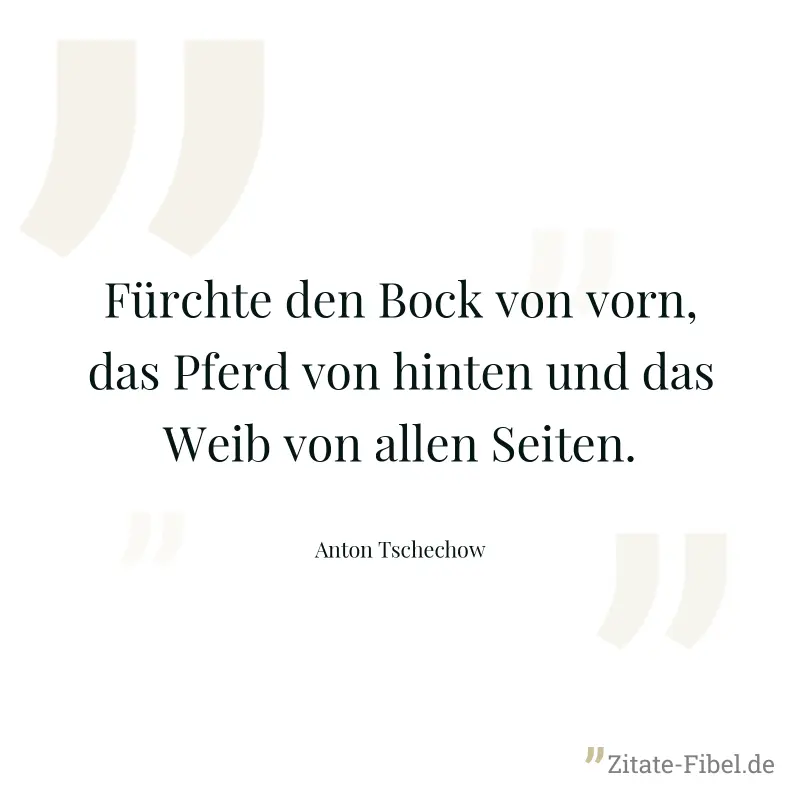 Fürchte den Bock von vorn, das Pferd von hinten und das Weib von allen Seiten. - Anton Tschechow